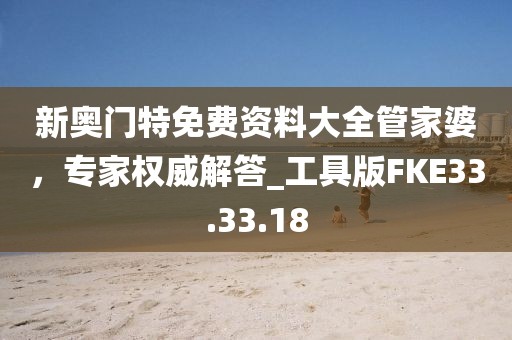 新奥门特免费资料大全管家婆，专家权威解答_工具版FKE33.33.18