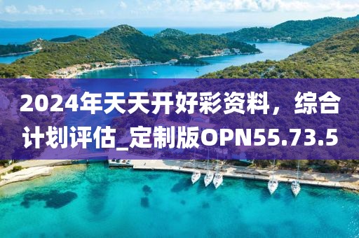 2024年天天开好彩资料，综合计划评估_定制版OPN55.73.5