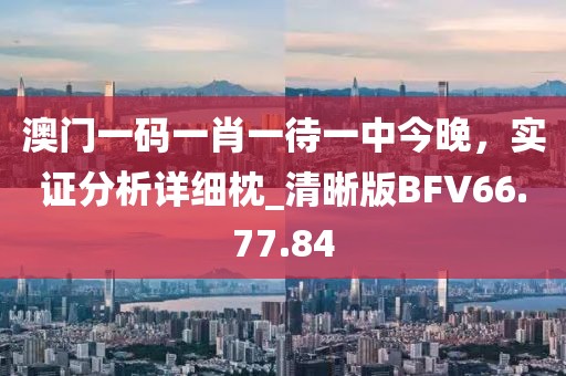 澳门一码一肖一待一中今晚，实证分析详细枕_清晰版BFV66.77.84