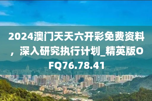 2024澳门天天六开彩免费资料，深入研究执行计划_精英版OFQ76.78.41