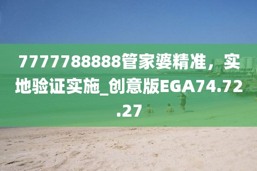 7777788888管家婆精准，实地验证实施_创意版EGA74.72.27