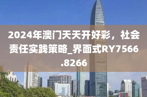 2024年澳门天天开好彩，社会责任实践策略_界面式RY7566.8266