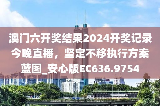 澳门六开奖结果2024开奖记录今晚直播，坚定不移执行方案蓝图_安心版EC636.9754