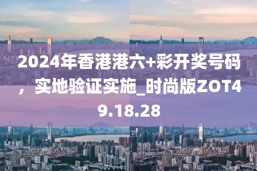 2024年香港港六+彩开奖号码，实地验证实施_时尚版ZOT49.18.28