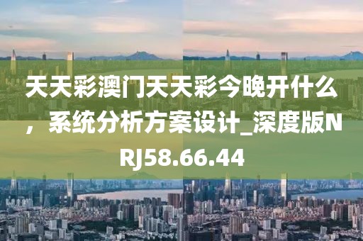 天天彩澳门天天彩今晚开什么，系统分析方案设计_深度版NRJ58.66.44