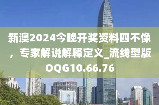 新澳2024今晚开奖资料四不像，专家解说解释定义_流线型版OQG10.66.76