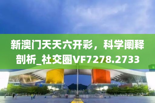 新澳门天天六开彩，科学阐释剖析_社交圈VF7278.2733