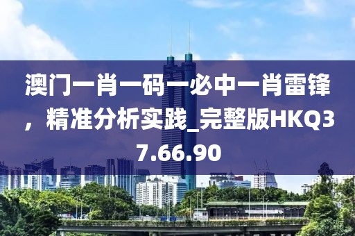 澳门一肖一码一必中一肖雷锋，精准分析实践_完整版HKQ37.66.90