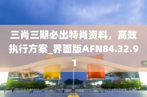 三肖三期必出特肖资料，高效执行方案_界面版AFN84.32.91