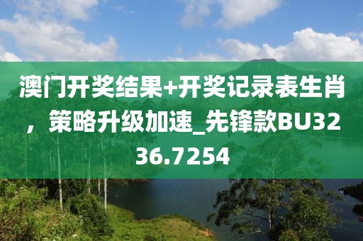 澳门开奖结果+开奖记录表生肖，策略升级加速_先锋款BU3236.7254