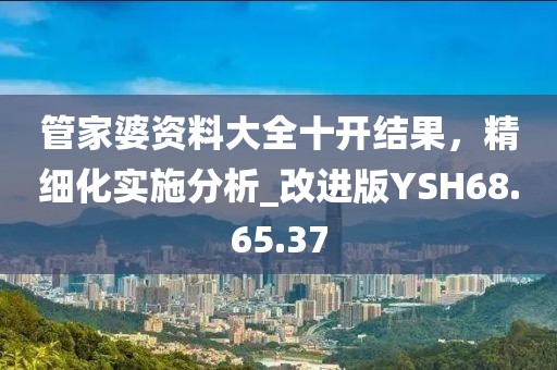 管家婆资料大全十开结果，精细化实施分析_改进版YSH68.65.37