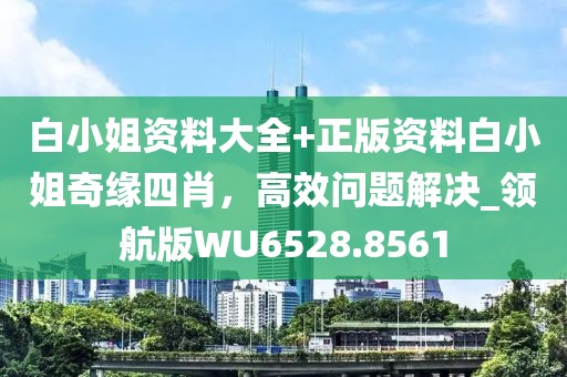 白小姐资料大全+正版资料白小姐奇缘四肖，高效问题解决_领航版WU6528.8561
