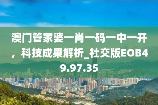 澳门管家婆一肖一码一中一开，科技成果解析_社交版EOB49.97.35