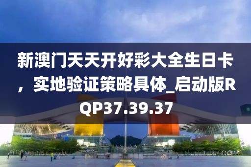 新澳门天天开好彩大全生日卡，实地验证策略具体_启动版RQP37.39.37