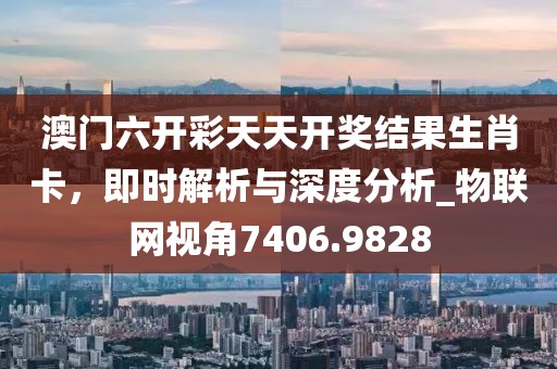 澳门六开彩天天开奖结果生肖卡，即时解析与深度分析_物联网视角7406.9828