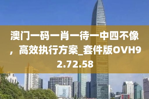澳门一码一肖一待一中四不像，高效执行方案_套件版OVH92.72.58