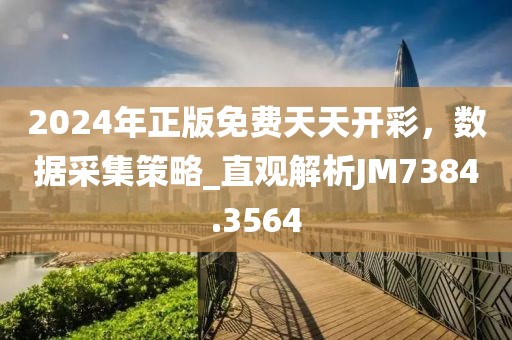 2024年正版免费天天开彩，数据采集策略_直观解析JM7384.3564