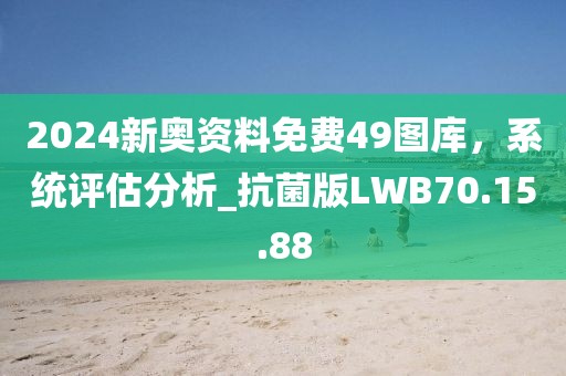 2024新奥资料免费49图库，系统评估分析_抗菌版LWB70.15.88
