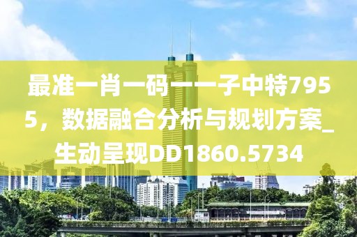 最准一肖一码一一子中特7955，数据融合分析与规划方案_生动呈现DD1860.5734