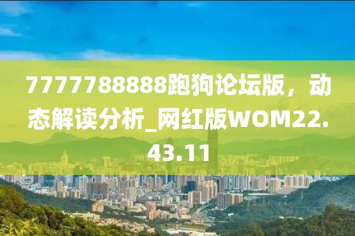 7777788888跑狗论坛版，动态解读分析_网红版WOM22.43.11