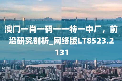 澳门一肖一码一一特一中厂，前沿研究剖析_网络版LT8523.2131