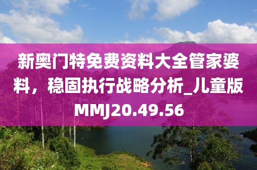 新奥门特免费资料大全管家婆料，稳固执行战略分析_儿童版MMJ20.49.56