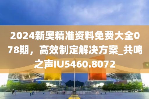 2024新奥精准资料免费大全078期，高效制定解决方案_共鸣之声IU5460.8072