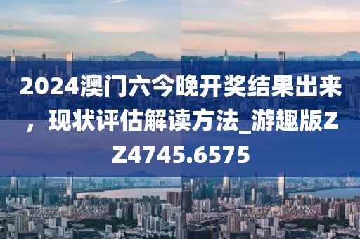 2024澳门六今晚开奖结果出来，现状评估解读方法_游趣版ZZ4745.6575