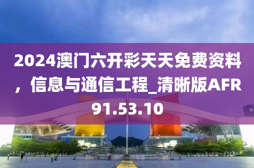2024澳门六开彩天天免费资料，信息与通信工程_清晰版AFR91.53.10