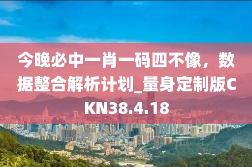 今晚必中一肖一码四不像，数据整合解析计划_量身定制版CKN38.4.18