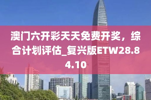 澳门六开彩天天免费开奖，综合计划评估_复兴版ETW28.84.10