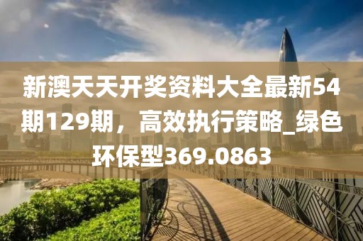 新澳天天开奖资料大全最新54期129期，高效执行策略_绿色环保型369.0863