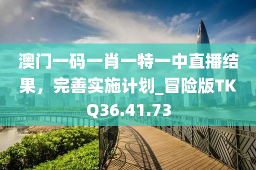 澳门一码一肖一特一中直播结果，完善实施计划_冒险版TKQ36.41.73