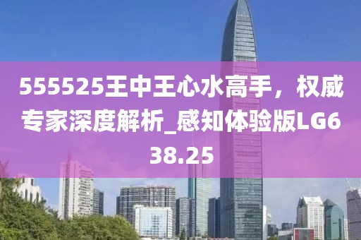 555525王中王心水高手，权威专家深度解析_感知体验版LG638.25