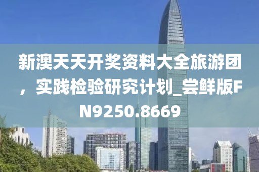 新澳天天开奖资料大全旅游团，实践检验研究计划_尝鲜版FN9250.8669
