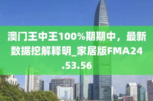 澳门王中王100%期期中，最新数据挖解释明_家居版FMA24.53.56