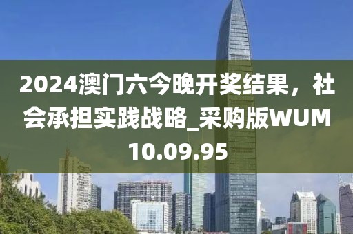 2024澳门六今晚开奖结果，社会承担实践战略_采购版WUM10.09.95