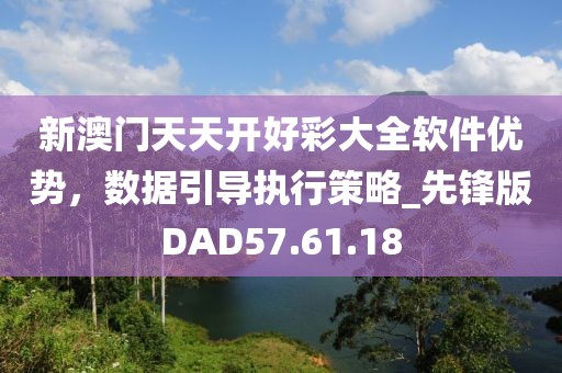 新澳门天天开好彩大全软件优势，数据引导执行策略_先锋版DAD57.61.18