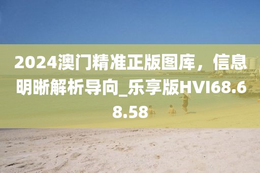 2024澳门精准正版图库，信息明晰解析导向_乐享版HVI68.68.58