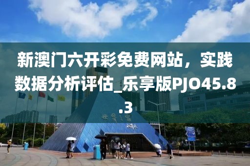 新澳门六开彩免费网站，实践数据分析评估_乐享版PJO45.8.3