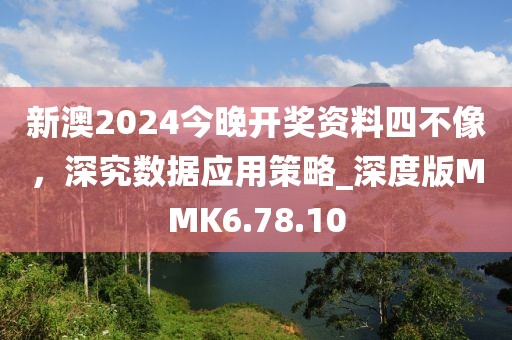 新澳2024今晚开奖资料四不像，深究数据应用策略_深度版MMK6.78.10