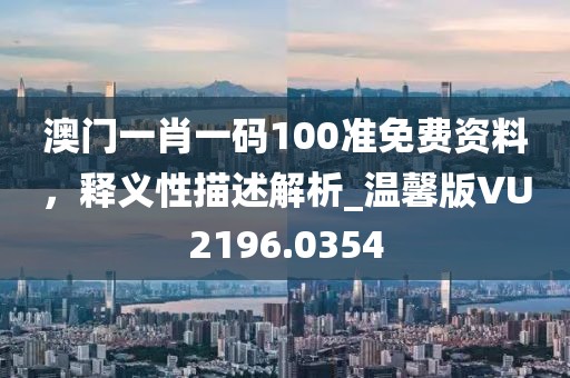 澳门一肖一码100准免费资料，释义性描述解析_温馨版VU2196.0354