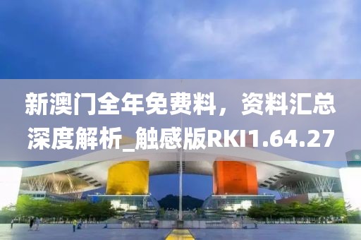 新澳门全年免费料，资料汇总深度解析_触感版RKI1.64.27