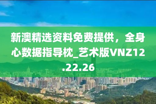 新澳精选资料免费提供，全身心数据指导枕_艺术版VNZ12.22.26