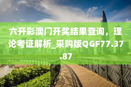 六开彩澳门开奖结果查询，理论考证解析_采购版QGF77.37.87