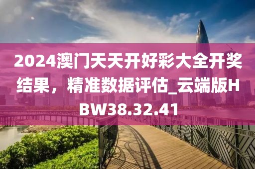 2024澳门天天开好彩大全开奖结果，精准数据评估_云端版HBW38.32.41