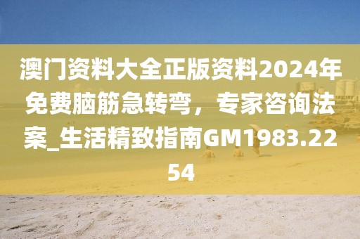 澳门资料大全正版资料2024年免费脑筋急转弯，专家咨询法案_生活精致指南GM1983.2254