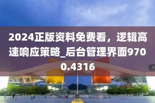 2024正版资料免费看，逻辑高速响应策略_后台管理界面9700.4316