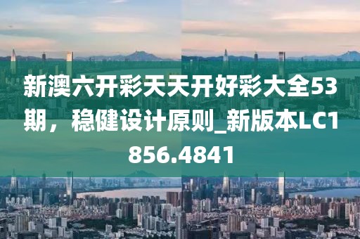 新澳六开彩天天开好彩大全53期，稳健设计原则_新版本LC1856.4841