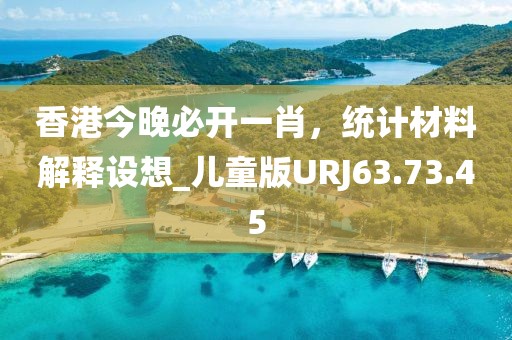 香港今晚必开一肖，统计材料解释设想_儿童版URJ63.73.45